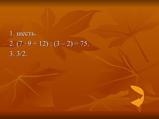 1. шесть. 2. (7  ·  9 + 12) : (3 – 2) = 75. 3. 3/2. 