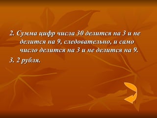 2. Сумма цифр числа 30 делится на 3 и не делится на 9, следовательно, и само число делится на 3 и не делится на 9. 3. 2 рубля. 