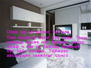 Олон эд хогшлоос татгалз
    Том овортой зүйл бүү тавь. Таны
    өрөөнд ердөө нэг буйдан, нүсэр
    шкаф ч юм уу байхад өрөөний
    бүх зайг эзэлнэ. Тиймээс
    авсаархан тавилгыг сонго
                   
 