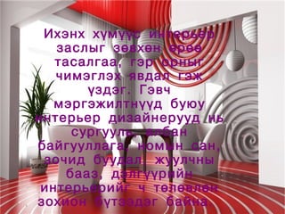Ихэнх хүмүүс интерьер
       заслыг зөвхөн өрөө
       тасалгаа, гэр орныг
       чимэглэх явдал гэж
           үздэг. Гэвч
       мэргэжилтнүүд буюу
    интерьер дизайнерууд нь
         сургууль, албан
    байгууллага, номын сан,
     зочид буудал, жуулчны
        бааз, дэлгүүрийн
     интерьерийг ч төлөвлөн
 
    зохион бүтээдэг байна.
                  
 