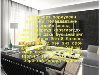 Интерьерт зориулсан
       дизайны төлөвлөлтийн
          хөгжлийн явцад
     дизайнерууд хэрэглэгдэх
    орон зай дахь бүх зүйлийг
    тодорхойлох ёстой болсон.
    Дизайнерууд хэн энэ орон
    зайг хэрэглэх гэж байгаа,
     ямар сэтгэхүйтэй байх вэ
     зэргийг эргэцүүлэн бодох
      хэрэгтэй болдог байна.

                
 