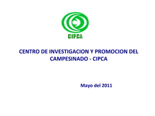 CENTRO DE INVESTIGACION Y PROMOCION DEL CAMPESINADO - CIPCA Mayo del 2011 