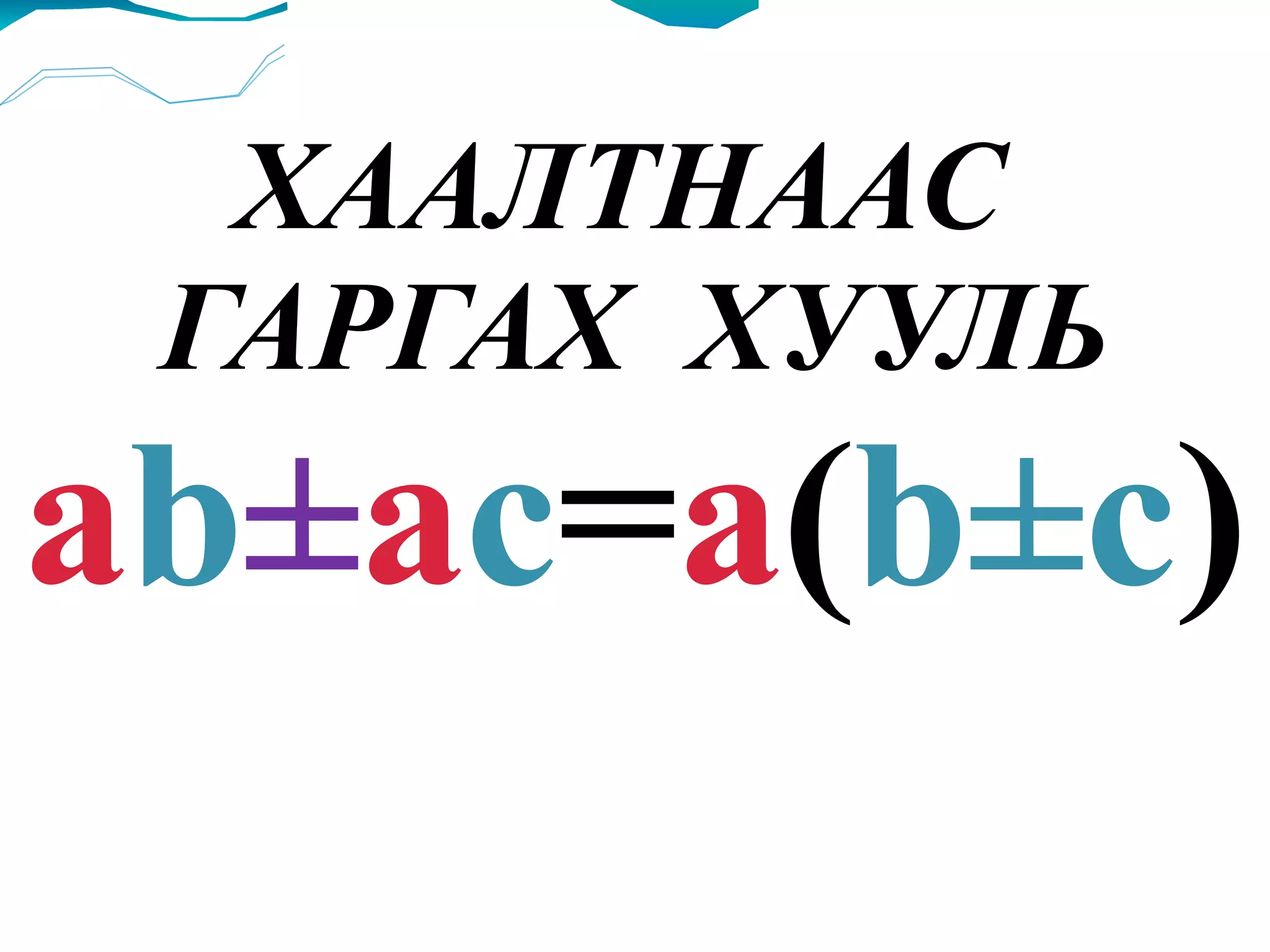 ХААЛТНААС  ГАРГАХ  ХУУЛЬ a b ± a c = a ( b±c ) 