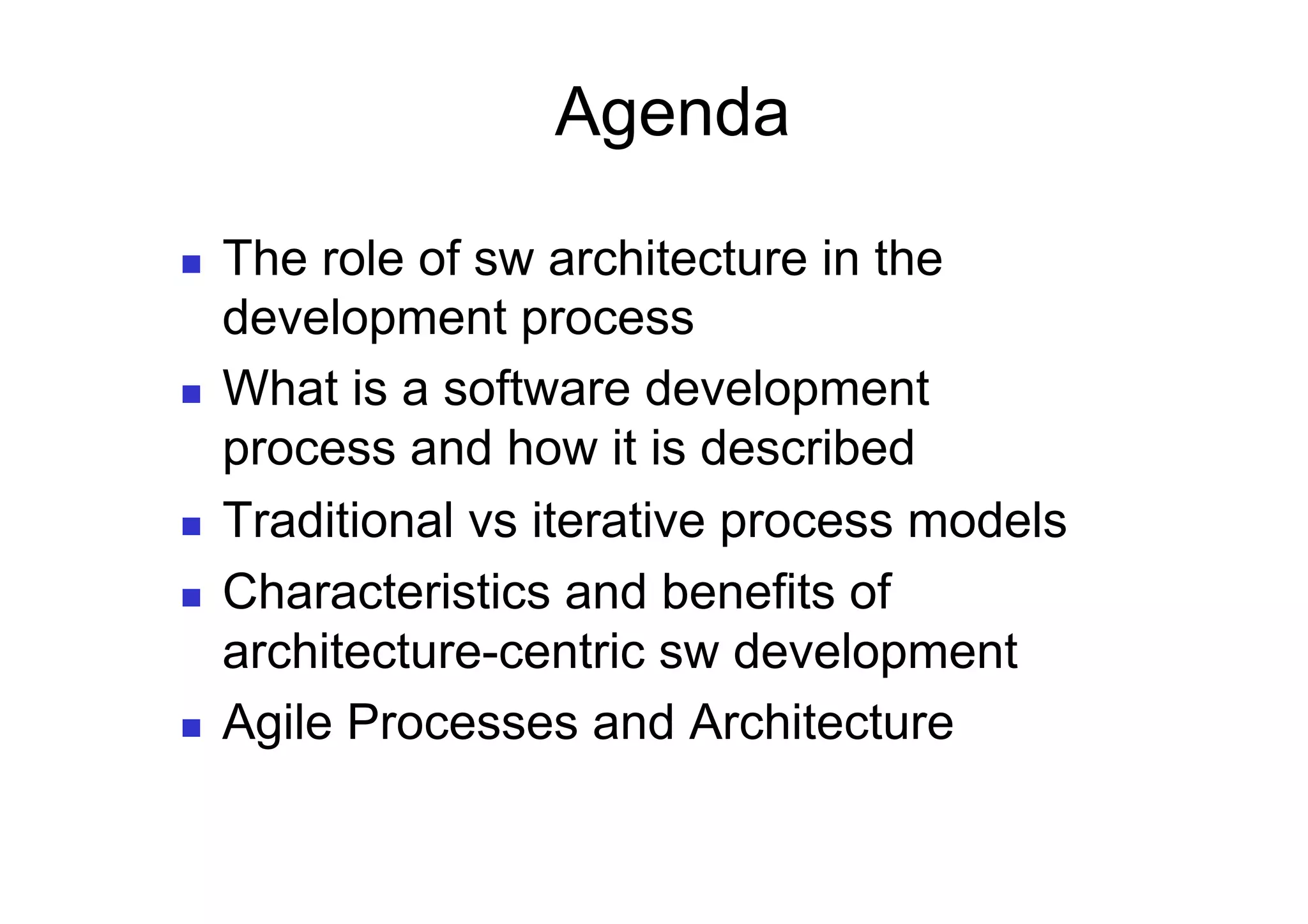 Agenda

    The role of sw architecture in the
     development process
    What is a software development
     process and how it is described
    Traditional vs iterative process models
    Characteristics and benefits of
     architecture-centric sw development
    Agile Processes and Architecture
 