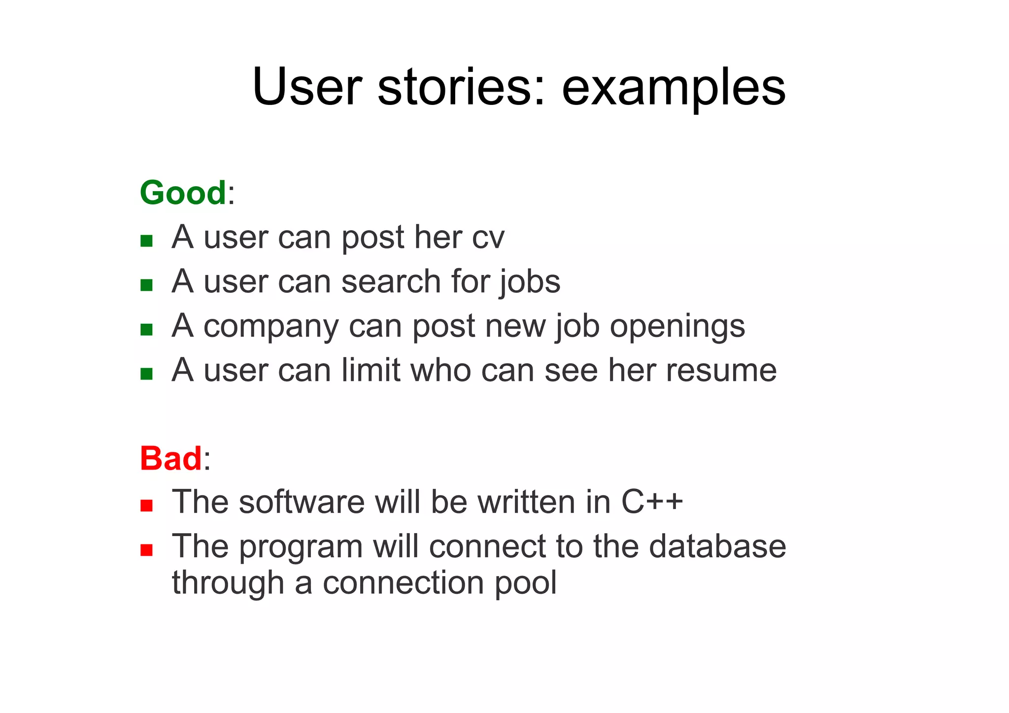 User stories: examples
Good:
  A user can post her cv

  A user can search for jobs

  A company can post new job openings

  A user can limit who can see her resume



Bad:
  The software will be written in C++

  The program will connect to the database
   through a connection pool
 