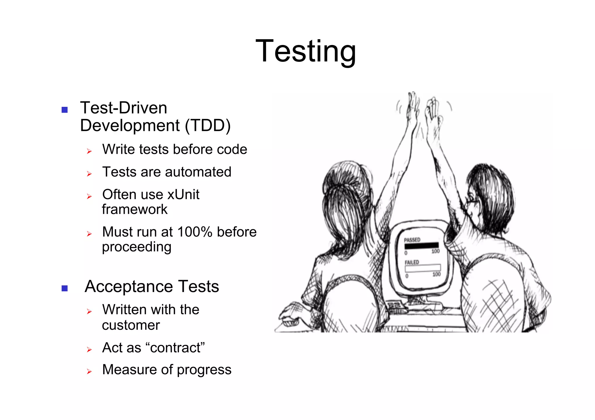 Testing
    Test-Driven
     Development (TDD)
         Write tests before code
         Tests are automated
         Often use xUnit
          framework
         Must run at 100% before
          proceeding

    Acceptance Tests
         Written with the
          customer
         Act as “contract”
         Measure of progress
 