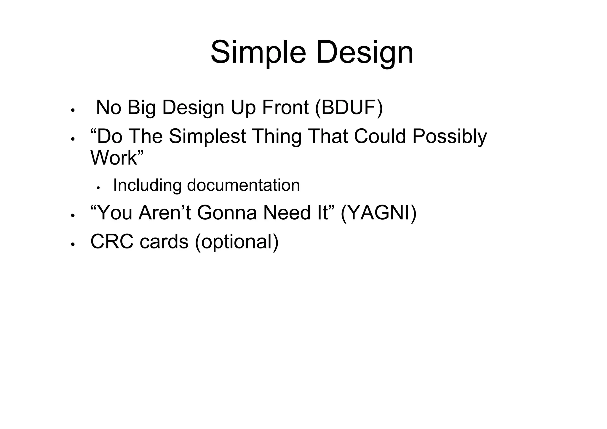 Simple Design
•     No Big Design Up Front (BDUF)
•    “Do The Simplest Thing That Could Possibly
     Work”
     •    Including documentation
•    “You Aren’t Gonna Need It” (YAGNI)
•    CRC cards (optional)
 