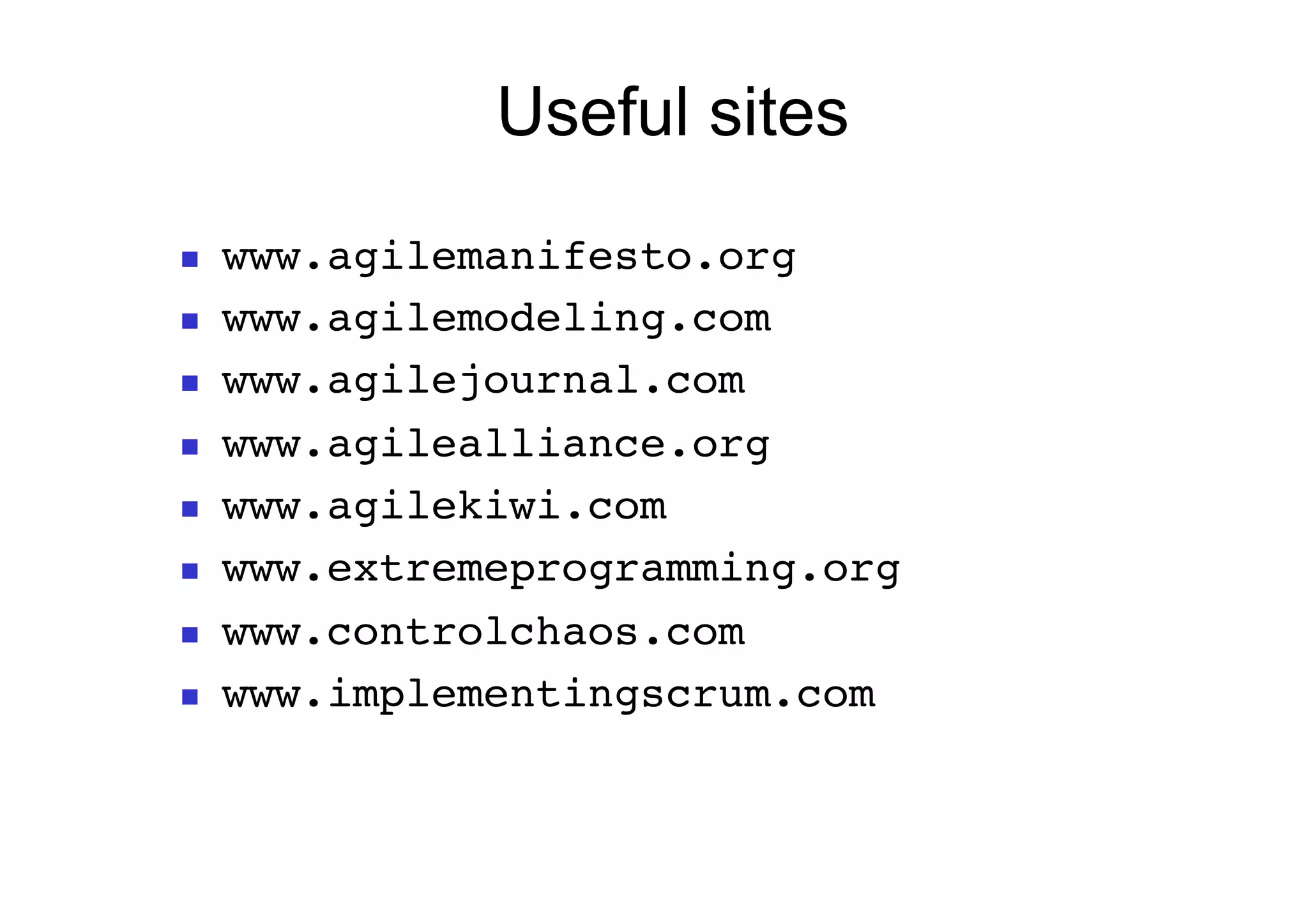 Useful sites
    www.agilemanifesto.org!
    www.agilemodeling.com!
    www.agilejournal.com!
    www.agilealliance.org!
    www.agilekiwi.com!
    www.extremeprogramming.org!
    www.controlchaos.com!
    www.implementingscrum.com!
 