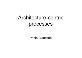 Architecture-centric
    processes

     Paolo Ciancarini
 