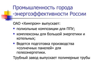 Промышленность города -энергоэффективности России ОАО «Химпром» выпускает:  полиольные композиции для ППУ; комплексоны для большой энергетики и котельных; Ведется подготовка производства «солнечных панелей» для гелеоэнергетики. Трубный завод выпускает полимерные трубы  