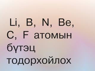 Li, B, N, Be,
C, F àòîìûí
á¿òýö
òîäîðõîéëîõ
 