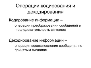 Операции кодирования и декодирования Кодирование информации – операция преобразования сообщений в   последовательность сигналов Декодирование информации – операция восстановления сообщения по  принятым сигналам 