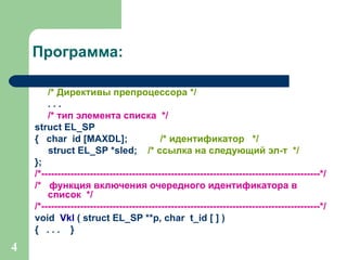 Программа : /* Директивы препроцессора */ . . . /* тип элемента списка  */ struct  EL _ SP   {  char  id [MAXDL];   /* идентификатор  */ struct  EL _ SP  *sled;   /* ссылка на следующий эл - т  */ }; /*------------------------------------------------------------- ------- -- ------------ ----*/ /*  функция включения очередного идентификатора в список  */ /*--------------------------------------------------------------------------------------*/ void  Vkl  ( struct EL_SP **p, char  t_id [ ] ) {  . . .  } 