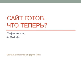 Сайт готов. Что теперь? Сафин Антон, ALS-studio Байкальский интернет форум - 2011 