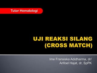 UJI REAKSI SILANG(CROSS MATCH) Tutor Hematologi ImeFransiskaAdidharma, dr/ ArifoelHajat, dr, SpPK 