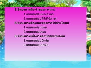 8.5 แบ่งตามสิ่งเร้าของการถาม 1. แบบทดสอบทางภาษา 2. แบบทดสอบที่ไม่ใช้ภาษา 8.6 แบ่งตามลักษณะของการใช้ประโยชน์ 1. แบบทดสอบย่อย 2. แบบทดสอบรวม 8.7 แบ่งตามเนื้อหาของข้อสอบในฉบับ 1. แบบทดสอบอัตนัย 2. แบบทดสอบปรนัย 