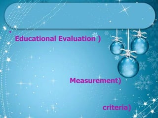การประเมินผลทางการศึกษาการประเมินผลทางการศึกษา ( Educational Evaluation ) หมายถึง กระบวนการในการตัดสินใจลงสรุปคุณลักษณะหรือพฤติกรรมของนักเรียนว่ามีคุณภาพดีระดับใดโดยอาศัยเกณฑ์อย่างใดอย่างหนึ่งในการเปรียบเทียบ  มีองค์ประกอบ ๓ ประการคือ		๑. ผลการวัด( Measurement) ทำให้ทราบสภาพความจริงของสิ่งที่จะประเมินว่ามีปริมาณเท่าไร มีคุณสมบัติอย่างไร เพื่อนำข้อมูลไปพิจารณา	๒. เกณฑ์การพิจารณา ( criteria) ในการที่จะตัดสินใจหรือลงสรุปสิ่งใดจะต้องมีมาตรฐานสำหรับสิ่งที่จะเปรียบเทียบกับสิ่งที่ได้จากการวัด	๓. การตัดสินใจ ( Decision ) เป็นการชี้ขาดหรือสรุปผลการเปรียบเทียบระหว่างผลการวัดกับเกณฑ์ที่กำหนดว่าสอดคล้องกันหรือไม่ การตัดสินใจที่ดีต้องอาศัยการพิจารณาอย่างถี่ถ้วน กระทำอย่างยุติธรรม 
