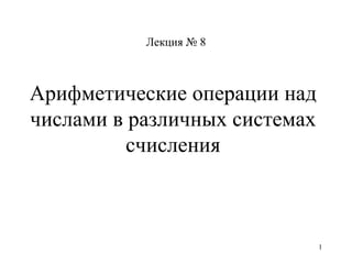 Арифметические операции над числами в различных системах счисления Лекция № 8 