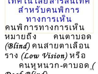 เทคโนโลยีสารสนเทศ สำหรับคนพิการทางการเห็น คนพิการทางการเห็น หมายถึง  คนตาบอด  (Blind)  คนสายตาเลือนราง  (Low Vision)  หรือ  คนหูหนวก - ตาบอด  (Deaf-Blind)  