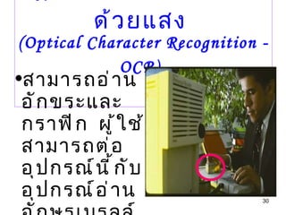4.  เครื่องอ่านอักขระด้วยแสง  (Optical Character Recognition -OCR)   สามารถอ่านอักขระและกราฟิก  ผู้ใช้สามารถต่ออุปกรณ์นี้กับอุปกรณ์อ่านอักษรเบรลล์ 
