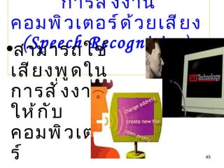 การสั่งงานคอมพิวเตอร์ด้วยเสียง  (Speech Recognition)   สามารถใช้เสียงพูดในการสั่งงานให้กับคอมพิวเตอร์ 