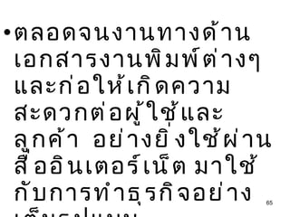ตลอดจนงานทางด้านเอกสารงานพิมพ์ต่างๆ  และก่อให้เกิดความสะดวกต่อผู้ใช้และลูกค้า  อย่างยิ่งใช้ผ่านสื่ออินเตอร์เน็ต มาใช้กับการทำธุรกิจอย่างเต็มรูปแบบ 