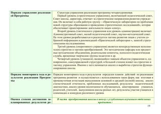 Порядок управления реализаци-       Структура управления реализации программы четырехуровневая.
ей Программы                        Первый уровень (стратегическое управление), включающий педагогический совет,
                                 Совет школы, директора, отвечает за стратегические направления развития учрежде-
                                 ния. Он включает в себя рабочую группу - «Практическую лабораторию по проблемам
                                 новой структуры образования и проведению стратегических исследований», которая
                                 обеспечивает проектирование деятельности лицея «снизу».
                                    Второй уровень (тактического управления или уровень администрации) включает
                                 Административный совет, малый педагогический совет, научно-методический совет.
                                 На этом уровне разрабатывается и реализуется тактика развития лицея с учетом со-
                                 бранной информации и рекомендаций «Практической лаборатории », занятой страте-
                                 гическими исследованиями.
                                    Третий уровень (оперативного управления) является непосредственным исполни-
                                 телем стратегии и тактики преобразований. Это методические кафедры или предмет-
                                 ные методические объединения, родительские комитеты, психолого-педагогическая
                                 служба, временные творческие группы педагогов и др.
                                    Четвертый уровень (учащиеся), являющийся главным объектом управления и, од-
                                 новременно, самоуправляемой структурой, в большой степени влияет на стратегию и
                                 тактику управления. Именно с него начинается анализ и выработка стратегии функци-
                                 онирования школы.

Порядок мониторинга хода и ре- Порядок мониторинга хода и результатов определен планом действий по реализации
зультатов реализации Програм- программы развития и осуществляется с использованием таких форм, как итоговая и
мы                             промежуточная аттестация выпускников основной и средней (полной) школы, анализ
                               статистической отчетности, проблемных исследований, результаты педагогической
                               диагностики, анализ уровня воспитанности обучающихся, анкетирование учащихся,
                               родителей, учителей, выпускников школы разных лет, результаты участия учащихся в
                               олимпиадах и конкурсах различного уровня.

Оценка степени достижения за-       В части преобразования школы в школу с углубленным изучением отдельных
планированных результатов ре-                                     предметов :
                                                                                                        19
 