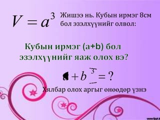 3   Жишээ нь. Кубын ирмэг 8см
V   a       бол эзэлхүүнийг олвол:




                    3
            a b          ?
    Хялбар олох аргыг өнөөдөр үзнэ
 