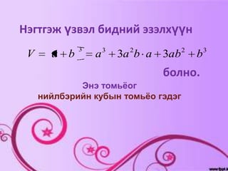 Нэгтгэж үзвэл бидний эзэлхүүн
             3       3     2          2       3
 V     a b       a       3a b a 3ab       b
                                болно.
             Энэ томьёог
     нийлбэрийн кубын томьёо гэдэг
 