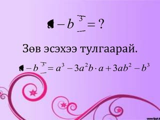 3
          a b             ?
Зөв эсэхээ тулгаарай.
      3       3       2        2       3
a b       a       3a b a 3ab       b
 