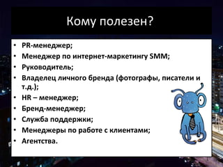 Кому полезен?  PR-менеджер; Менеджер по интернет-маркетингу SM M ; Руководитель; Владелец личного бренда (фотографы, писатели и т.д.); HR – менеджер; Бренд-менеджер; Служба поддержки; Менеджеры по работе с клиентами; Агентства . 