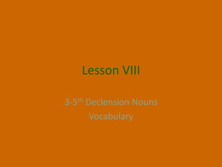 Lesson VIII

3-5th Declension Nouns
       Vocabulary
 