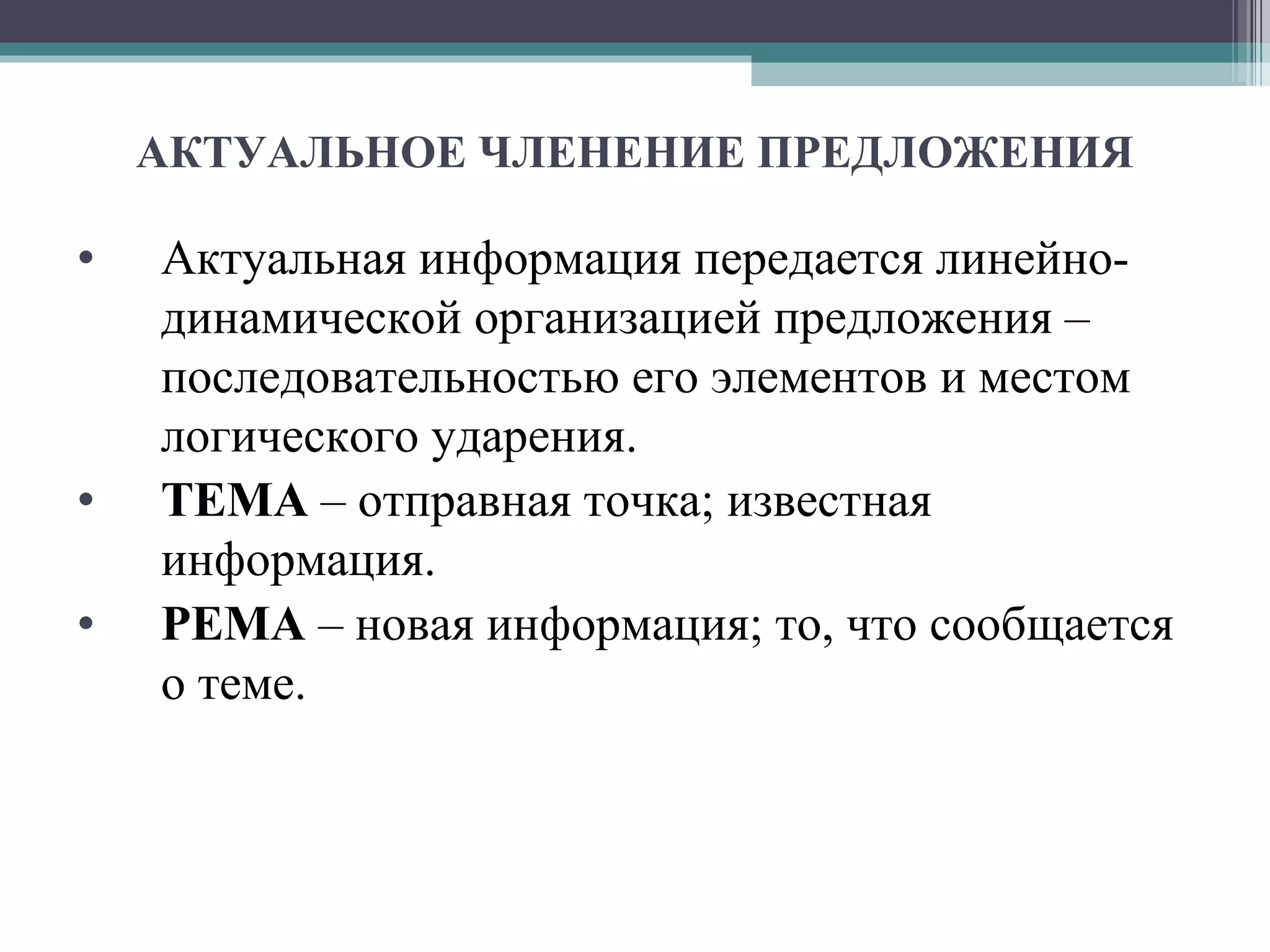 АКТУАЛЬНОЕ ЧЛЕНЕНИЕ ПРЕДЛОЖЕНИЯ Актуальная информация передается линейно-динамической организацией предложения – последовательностью его элементов и местом логического ударения. ТЕМА  – отправная точка; известная информация. РЕМА  – новая информация; то, что сообщается о теме. 