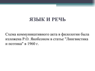 ЯЗЫК И РЕЧЬ Схема коммуникативного акта в филологии была изложена Р.О. Якобсоном в статье "Лингвистика и поэтика" в 1960 г.  
