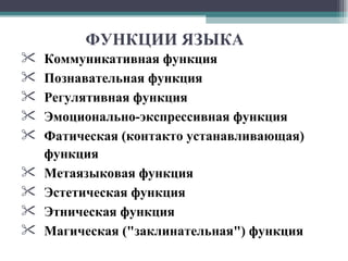 ФУНКЦИИ ЯЗЫКА Коммуникативная функция   Познавательная   функция Регулятивная функция   Эмоционально-экспрессивная функция Фатическая (контакто устанавливающая) функция   Метаязыковая функция   Эстетическая функция   Этническая функция   Магическая ("заклинательная") функция   
