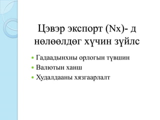 Цэвэр экспорт (Nx)- д
нөлөөлдөг хүчин зүйлс
 Гадаадынхны орлогын түвшин
 Валютын ханш
 Худалдааны хязгаарлалт
 
