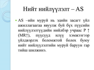 Нийт нийлүүлэлт – AS
   AS –ийн муруй нь эдийн засагт үйл
    ажиллагаагаа явуулж буй бүх пүүсийн
    нийлүүлэлтүүдийн нийлбэр учраас P ↑
    (MR↑), пүүсүүд илүү хэмжээгээр
    үйлдвэрлэх боломжтой болох буюу
    нийт нийлүүлэлтийн муруй баруун гар
    тийш шилжинэ.
 