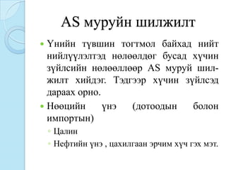 AS муруйн шилжилт
 Үнийн түвшин тогтмол байхад нийт
  нийлүүлэлтэд нөлөөлдөг бусад хүчин
  зүйлсийн нөлөөллөөр AS муруй шил-
  жилт хийдэг. Тэдгээр хүчин зүйлсэд
  дараах орно.
 Нөөцийн      үнэ (дотоодын   болон
  импортын)
    ◦ Цалин
    ◦ Нефтийн үнэ , цахилгаан эрчим хүч гэх мэт.
 
