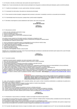 II - em 120 (cento e vinte) dias, nos demais casos, salvo quando outro prazo for fixado em lei.

Parágrafo único. O prazo de prescrição será contado da data da publicação do ato impugnado ou da data da ciência pelo interessado, quando o ato não for publicado.


Art. 111. O pedido de reconsideração e o recurso, quando cabíveis, interrompem a prescrição.


Art. 112. A prescrição é de ordem pública, não podendo ser relevada pela administração.


Art. 113. Para o exercício do direito de petição, é assegurada vista do processo ou documento, na repartição, ao servidor ou a procurador por ele constituído.


Art. 114. A administração deverá rever seus atos, a qualquer tempo, quando eivados de ilegalidade.


Art. 115. São fatais e improrrogáveis os prazos estabelecidos neste Capítulo, salvo motivo de força maior.

                                                                                  TÍTULO IV -
                                                                             DO REGIME DISCIPLINAR

                                                                                   CAPÍTULO I -
                                                                                   DOS DEVERES


Art. 116. São deveres do servidor:

I - exercer com zelo e dedicação as atribuições do cargo;
II - ser leal às instituições a que servir;
III - observar as normas legais e regulamentares;
IV - cumprir as ordens superiores, exceto quando manifestamente ilegais;
V - atender com presteza:

a) ao público em geral, prestando as informações requeridas, ressalvadas as protegidas por sigilo;
b) à expedição de certidões requeridas para defesa de direito ou esclarecimento de situações de interesse pessoal;
c) às requisições para a defesa da Fazenda Pública.

VI - levar ao conhecimento da autoridade superior as irregularidades de que tiver ciência em razão do cargo;
VII - zelar pela economia do material e a conservação do patrimônio público;
VIII - guardar sigilo sobre assunto da repartição;
IX - manter conduta compatível com a moralidade administrativa;
X - ser assíduo e pontual ao serviço;
XI - tratar com urbanidade as pessoas;
XII - representar contra ilegalidade, omissão ou abuso de poder.

Parágrafo único. A representação de que trata o inciso XII será encaminhada pela via hierárquica e apreciada pela autoridade superior àquela contra a qual é formulada,
assegurando-se ao representando ampla defesa.

                                                                                   CAPÍTULO II -
                                                                                  DAS PROIBIÇÕES


Art. 117. Ao servidor é proibido:

I - ausentar-se do serviço durante o expediente, sem prévia autorização do chefe imediato;
II - retirar, sem prévia anuência da autoridade competente, qualquer documento ou objeto da repartição;
III - recusar fé a documentos públicos;
IV - opor resistência injustificada ao andamento de documento e processo ou execução de serviço;
V - promover manifestação de apreço ou desapreço no recinto da repartição;
VI - cometer a pessoa estranha à repartição, fora dos casos previstos em lei, o desempenho de atribuição que seja de sua responsabilidade ou de seu subordinado;
VII - coagir ou aliciar subordinados no sentido de filiarem-se a associação profissional ou sindical, ou a partido político;
VIII - manter sob sua chefia imediata, em cargo ou função de confiança, cônjuge, companheiro ou parente até o segundo grau civil;
IX - valer-se do cargo para lograr proveito pessoal ou de outrem, em detrimento da dignidade da função pública;
X participar de gerência ou administração de sociedade privada, personificada ou não personificada, salvo a participação nos conselhos de administração e fiscal de
empresas ou entidades em que a União detenha, direta ou indiretamente, participação no capital social ou em sociedade cooperativa constituída para prestar serviços a
seus membros, e exercer o comércio, exceto na qualidade de acionista, cotista ou comanditário; : (Nova Redação Lei nº 11.094, DE 13 DE JANEIRO DE 2005 – DOU DE
14/01/2005)

                                                       Redação anterior
                                                       X - participar de gerência ou administração de empresa privada, sociedade civil, salvo a participação nos conselhos de
                                                       administração e fiscal de empresas ou entidades em que a União detenha, direta ou indiretamente, participação do
                                                       capital social, sendo-lhe vedado exercer o comércio, exceto na qualidade de acionista, cotista ou comanditário;
                                                       (Redação dada pela Medida Provisória nº 1.794-9, de 28/01/99)

XI - atuar, como procurador ou intermediário, junto a repartições públicas, salvo quando se tratar de benefícios previdenciários ou assistenciais de parentes até o
segundo grau, e de cônjuge ou companheiro;
XII - receber propina, comissão, presente ou vantagem de qualquer espécie, em razão de suas atribuições;
XIII - aceitar comissão, emprego ou pensão de estado estrangeiro;
XIV - praticar usura sob qualquer de suas formas;
XV - proceder de forma desidiosa;
XVI - utilizar pessoal ou recursos materiais da repartição em serviços ou atividades particulares;
XVII - cometer a outro servidor atribuições estranhas ao cargo que ocupa, exceto em situações de emergência e transitórias;
XVIII - exercer quaisquer atividades que sejam incompatíveis com o exercício do cargo ou função e com o horário de trabalho;
XIX - recusar-se a atualizar seus dados cadastrais quando solicitado. (Inciso acrescentado pela Lei nº 9.527, de 10/21/97)

                                                                                  CAPÍTULO III -
                                                                                 DA ACUMULAÇÃO


Art. 118. Ressalvados os casos previstos na Constituição, é vedada a acumulação remunerada de cargos públicos.

§ 1º A proibição de acumular estende-se a cargos, empregos e funções em autarquias, fundações públicas, empresas públicas, sociedades de economia mista da União,
do Distrito Federal, dos Estados, dos Territórios e dos Municípios.
§ 2º A acumulação de cargos, ainda que lícita, fica condicionada à comprovação da compatibilidade de horários.
§ 3º Considera-se acumulação proibida a percepção de vencimento de cargo ou emprego público efetivo com proventos da inatividade, salvo quando os cargos de que
decorram essas remunerações forem acumuláveis na atividade. (Parágrafo acrescentado pela Lei nº 9.527, de 10/21/97)


Art. 119. O servidor não poderá exercer mais de um cargo em comissão, exceto no caso previsto no parágrafo único do art. 9º, nem ser remunerado pela participação
 