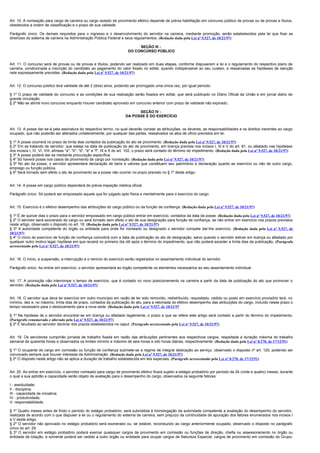 Art. 10. A nomeação para cargo de carreira ou cargo isolado de provimento efetivo depende de prévia habilitação em concurso público de provas ou de provas e títulos,
obedecidos a ordem de classificação e o prazo de sua validade.

Parágrafo único. Os demais requisitos para o ingresso e o desenvolvimento do servidor na carreira, mediante promoção, serão estabelecidos pela lei que fixar as
diretrizes do sistema de carreira na Administração Pública Federal e seus regulamentos. (Redação dada pela Lei nº 9.527, de 10/21/97)

                                                                              SEÇÃO III -
                                                                         DO CONCURSO PÚBLICO


Art. 11. O concurso será de provas ou de provas e títulos, podendo ser realizado em duas etapas, conforme dispuserem a lei e o regulamento do respectivo plano de
carreira, condicionada a inscrição do candidato ao pagamento do valor fixado no edital, quando indispensável ao seu custeio, e ressalvadas as hipóteses de isenção
nele expressamente previstas. (Redação dada pela Lei nº 9.527, de 10/21/97)


Art. 12. O concurso público terá validade de até 2 (dois) anos, podendo ser prorrogado uma única vez, por igual período.

§ 1º O prazo de validade do concurso e as condições de sua realização serão fixados em edital, que será publicado no Diário Oficial da União e em jornal diário de
grande circulação.
§ 2º Não se abrirá novo concurso enquanto houver candidato aprovado em concurso anterior com prazo de validade não expirado.

                                                                              SEÇÃO IV -
                                                                        DA POSSE E DO EXERCÍCIO


Art. 13. A posse dar-se-á pela assinatura do respectivo termo, no qual deverão constar as atribuições, os deveres, as responsabilidades e os direitos inerentes ao cargo
ocupado, que não poderão ser alterados unilateralmente, por qualquer das partes, ressalvados os atos de ofício previstos em lei.

§ 1º A posse ocorrerá no prazo de trinta dias contados da publicação do ato de provimento. (Redação dada pela Lei nº 9.527, de 10/21/97)
§ 2º Em se tratando de servidor, que esteja na data de publicação do ato de provimento, em licença prevista nos incisos I, III e V do art. 81, ou afastado nas hipóteses
dos incisos I, IV, VI, VIII, alíneas "a", "b", "d", "e" e "f", IX e X do art. 102, o prazo será contado do término do impedimento. (Redação dada pela Lei nº 9.527, de 10/21/97)
§ 3º A posse poderá dar-se mediante procuração específica.
§ 4º Só haverá posse nos casos de provimento de cargo por nomeação. (Redação dada pela Lei nº 9.527, de 10/21/97)
§ 5º No ato da posse, o servidor apresentará declaração de bens e valores que constituem seu patrimônio e declaração quanto ao exercício ou não de outro cargo,
emprego ou função pública.
§ 6º Será tornado sem efeito o ato de provimento se a posse não ocorrer no prazo previsto no § 1º deste artigo.


Art. 14. A posse em cargo público dependerá de prévia inspeção médica oficial.

Parágrafo único. Só poderá ser empossado aquele que for julgado apto física e mentalmente para o exercício do cargo.


Art. 15. Exercício é o efetivo desempenho das atribuições do cargo público ou da função de confiança. (Redação dada pela Lei nº 9.527, de 10/21/97)

§ 1º É de quinze dias o prazo para o servidor empossado em cargo público entrar em exercício, contados da data da posse. (Redação dada pela Lei nº 9.527, de 10/21/97)
§ 2º O servidor será exonerado do cargo ou será tornado sem efeito o ato de sua designação para função de confiança, se não entrar em exercício nos prazos previstos
neste artigo, observado o disposto no art. 18. (Redação dada pela Lei nº 9.527, de 10/21/97)
§ 3º A autoridade competente do órgão ou entidade para onde for nomeado ou designado o servidor compete dar-lhe exercício. (Redação dada pela Lei nº 9.527, de
10/21/97)
§ 4º O início do exercício de função de confiança coincidirá com a data de publicação do ato de designação, salvo quando o servidor estiver em licença ou afastado por
qualquer outro motivo legal, hipótese em que recairá no primeiro dia útil após o término do impedimento, que não poderá exceder a trinta dias da publicação . (Parágrafo
acrescentado pela Lei nº 9.527, de 10/21/97)


Art. 16. O início, a suspensão, a interrupção e o reinício do exercício serão registrados no assentamento individual do servidor.

Parágrafo único. Ao entrar em exercício, o servidor apresentará ao órgão competente os elementos necessários ao seu assentamento individual.


Art. 17. A promoção não interrompe o tempo de exercício, que é contado no novo posicionamento na carreira a partir da data de publicação do ato que promover o
servidor. (Redação dada pela Lei nº 9.527, de 10/21/97)


Art. 18. O servidor que deva ter exercício em outro município em razão de ter sido removido, redistribuído, requisitado, cedido ou posto em exercício provisório terá, no
mínimo, dez e, no máximo, trinta dias de prazo, contados da publicação do ato, para a retomada do efetivo desempenho das atribuições do cargo, incluído nesse prazo o
tempo necessário para o deslocamento para a nova sede. (Redação dada pela Lei nº 9.527, de 10/21/97

§ 1º Na hipótese de o servidor encontrar-se em licença ou afastado legalmente, o prazo a que se refere este artigo será contado a partir do término do impedimento.
(Parágrafo renumerado e alterado pela Lei nº 9.527, de 10/21/97)
§ 2º É facultado ao servidor declinar dos prazos estabelecidos no caput. (Parágrafo acrescentado pela Lei nº 9.527, de 10/21/97)


Art. 19. Os servidores cumprirão jornada de trabalho fixada em razão das atribuições pertinentes aos respectivos cargos, respeitada a duração máxima do trabalho
semanal de quarenta horas e observados os limites mínimo e máximo de seis horas e oito horas diárias, respectivamente. (Redação dada pela Lei nº 8.270, de 17/12/91)

§ 1º O ocupante de cargo em comissão ou função de confiança submete-se a regime de integral dedicação ao serviço, observado o disposto nº art. 120, podendo ser
convocado sempre que houver interesse da Administração. (Redação dada pela Lei nº 9.527, de 10/21/97)
§ 2º O disposto neste artigo não se aplica a duração de trabalho estabelecida em leis especiais. (Parágrafo acrescentado pela Lei nº 8.270, de 17/12/91)


Art. 20. Ao entrar em exercício, o servidor nomeado para cargo de provimento efetivo ficará sujeito a estágio probatório por período de 24 (vinte e quatro) meses, durante
o qual a sua aptidão e capacidade serão objeto de avaliação para o desempenho do cargo, observados os seguinte fatores:

I - assiduidade;
II - disciplina;
III - capacidade de iniciativa;
IV - produtividade;
V- responsabilidade.

§ 1º Quatro meses antes de findo o período do estágio probatório, será submetida à homologação da autoridade competente a avaliação do desempenho do servidor,
realizada de acordo com o que dispuser a lei ou o regulamento do sistema de carreira, sem prejuízo da continuidade de apuração dos fatores enumerados nos incisos I
a V deste artigo.
§ 2º O servidor não aprovado no estágio probatório será exonerado ou, se estável, reconduzido ao cargo anteriormente ocupado, observado o disposto no parágrafo
único do art. 29.
§ 3º O servidor em estágio probatório poderá exercer quaisquer cargos de provimento em comissão ou funções de direção, chefia ou assessoramento no órgão ou
entidade de lotação, e somente poderá ser cedido a outro órgão ou entidade para ocupar cargos de Natureza Especial, cargos de provimento em comissão do Grupo-
 
