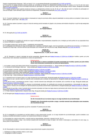 Direção e Assessoramento Superiores - DAS, de níveis 6, 5 e 4, ou equivalentes.(Parágrafo acrescentado pela Lei nº 9.527, de 10/21/97)
§ 4º Ao servidor em estágio probatório somente poderão ser concedidas as licenças e os afastamentos previstos nos arts. 81, incisos I a IV, 94, 95 e 96, bem assim
afastamento para participar de curso de formação decorrente de aprovação em concurso para outro cargo na Administração Pública Federal. (Parágrafo acrescentado
pela Lei nº 9.527, de 10/21/97)
§ 5º O estágio probatório ficará suspenso durante as licenças e os afastamentos previstos nos arts. 83, 84, § 1º, 86 e 96, bem assim na hipótese de participação em
curso de formação, e será retomado a partir do término do impedimento. (Parágrafo acrescentado pela Lei nº 9.527, de 10/21/97)

                                                                               SEÇÃO V -
                                                                            DA ESTABILIDADE


Art. 21. O servidor habilitado em concurso público e empossado em cargo de provimento efetivo adquirirá estabilidade no serviço público ao completar 2 (dois) anos de
efetivo exercício. (prazo 3 anos - vide EMC nº 19)


Art. 22. O servidor estável só perderá o cargo em virtude de sentença judicial transitada em julgado ou de processo administrativo disciplinar no qual lhe seja assegurada
ampla defesa.

                                                                                SEÇÃO VI -
                                                                            DA TRANSFERÊNCIA


Art. 23. (Revogado pela Lei nº 9.527, de 10/21/97)

                                                                               SEÇÃO VII -
                                                                            DA READAPTAÇÃO


Art. 24. Readaptação é a investidura do servidor em cargo de atribuições e responsabilidades compatíveis com a limitação que tenha sofrido em sua capacidade física
ou mental verificada em inspeção médica.

§ 1º Se julgado incapaz para o serviço público, o readaptando será aposentado.
§ 2º A readaptação será efetivada em cargo de atribuições afins, respeitada a habilitação exigida, nível de escolaridade e equivalência de vencimentos e, na hipótese de
inexistência de cargo vago, o servidor exercerá suas atribuições como excedente, até a ocorrência de vaga. (Redação dada pela Lei nº 9.527, de 10/21/97)

                                                                              SEÇÃO VIII -
                                                                             DA REVERSÃO
                                                                 (Regulamento Dec. nº 3.644, de 30.11.2000)


  Art. 25. Reversão é o retorno à atividade de servidor aposentado: (Redação dada pela Medida Provisória nº 2.225-45, de 4.9.2001)por invalidez, quando, por junta
médica oficial, forem declarados insubsistentes os motivos da aposentadoria.

                                                         Redação anterior
                                                         Art. 25. Reversão é o retorno à atividade de servidor aposentado por invalidez, quando, por junta médica
                                                         oficial, forem declarados insubsistentes os motivos da aposentadoria.

I - por invalidez, quando junta médica oficial declarar insubsistentes os motivos da aposentadoria; ou (Inciso incluído pela Medida Provisória nº 2.225-45, de 4.9.2001)
II - no interesse da administração, desde que: (Inciso incluído pela Medida Provisória nº 2.225-45, de 4.9.2001)

 a) tenha solicitado a reversão; (Alínea incluída pela Medida Provisória nº 2.225-45, de 4.9.2001)
b) a aposentadoria tenha sido voluntária; (Alínea incluída pela Medida Provisória nº 2.225-45, de 4.9.2001)
c) estável quando na atividade; (Alínea incluída pela Medida Provisória nº 2.225-45, de 4.9.2001)
d) a aposentadoria tenha ocorrido nos cinco anos anteriores à solicitação; (Alínea incluída pela Medida Provisória nº 2.225-45, de 4.9.2001)
e) haja cargo vago. (Alínea incluída pela Medida Provisória nº 2.225-45, de 4.9.2001)

§ 1o A reversão far-se-á no mesmo cargo ou no cargo resultante de sua transformação. (Parágrafo incluído pela Medida Provisória nº 2.225-45, de 4.9.2001)
§ 2o O tempo em que o servidor estiver em exercício será considerado para concessão da aposentadoria. (Parágrafo incluído pela Medida Provisória nº 2.225-45, de
4.9.2001)
§ 3o No caso do inciso I, encontrando-se provido o cargo, o servidor exercerá suas atribuições como excedente, até a ocorrência de vaga . (Parágrafo incluído pela
Medida Provisória nº 2.225-45, de 4.9.2001)
§ 4o O servidor que retornar à atividade por interesse da administração perceberá, em substituição aos proventos da aposentadoria, a remuneração do cargo que
voltar a exercer, inclusive com as vantagens de natureza pessoal que percebia anteriormente à aposentadoria. (Parágrafo incluído pela Medida Provisória nº 2.225-45, de
4.9.2001)
§ 5o O servidor de que trata o inciso II somente terá os proventos calculados com base nas regras atuais se permanecer pelo menos cinco anos no cargo. (Parágrafo
incluído pela Medida Provisória nº 2.225-45, de 4.9.2001)
§ 6o O Poder Executivo regulamentará o disposto neste artigo. (Parágrafo incluído pela Medida Provisória nº 2.225-45, de 4.9.2001)

Art. 26 Revogado (pela Medida Provisória nº 2.225-45, de 4.9.2001)

                                                         Redação anterior

                                                         Art. 26. A reversão far-se-á no mesmo cargo ou no cargo resultante de sua transformação.

                                                         Parágrafo único. Encontrando-se provido o cargo, o servidor exercerá suas atribuições como excedente,
                                                         até a ocorrência de vaga.


Art. 27. Não poderá reverter o aposentado que já tiver completado 70 (setenta) anos de idade.

                                                                               SEÇÃO IX -
                                                                            DA REINTEGRAÇÃO


Art. 28. A reintegração é a reinvestidura do servidor estável no cargo anteriormente ocupado, ou no cargo resultante de sua transformação, quando invalidada a sua
decisão por decisão administrativa ou judicial, com ressarcimento de todas as vantagens.

§ 1º Na hipótese de o cargo ter sido extinto, o servidor ficará em disponibilidade, observado o disposto nos arts. 30 e 31.
§ 2º Encontrando-se provido o cargo, o seu eventual ocupante será reconduzido ao cargo de origem, sem direito à indenização ou aproveitado em outro cargo, ou,
ainda, posto em disponibilidade.

                                                                               SEÇÃO X -
                                                                            DA RECONDUÇÃO


Art. 29. Recondução é o retorno do servidor estável ao cargo anteriormente ocupado e decorrerá de:

I - inabilitação em estágio probatório relativo a outro cargo;
II - reintegração do anterior ocupante.
 