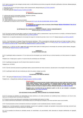 Art. 61. Além do vencimento e das vantagens previstas nesta Lei, serão deferidos aos servidores as seguintes retribuições, gratificações e adicionais: (Redação dada pela
Lei nº 9.527, de 10/21/97)

I - retribuição pelo exercício de função de direção, chefia e assessoramento; (Redação dada pela Lei nº 9.527, de 10/21/97)
II - gratificação natalina;
III - (Inciso Revogado pela Medida Provisória nº 2.225-45, de 4.9.2001)

                                                       Redação anterior
                                                       III - adicional por tempo de serviço;

IV - adicional pelo exercício de atividades insalubres, perigosas ou penosas;
V - adicional pela prestação de serviço extraordinário;
VI - adicional noturno;
VII - adicional de férias;
VIII - outros, relativos ao local ou à natureza do trabalho.
IX - gratificação por encargo de curso ou concurso. (Alterada pela LEI Nº 11.314 - DE 3 DE JULHO DE 2006 - DOU DE 4/7/2006)

                                                       Redação anterior
                                                       IX - gratificação por encargo de curso ou concurso. (Nova Redação MEDIDA PROVISÓRIA Nº 283, DE 23
                                                       DE FEVEREIRIO DE 2006)

                                                                   SUBSEÇÃO I -
                                  DA RETRIBUIÇÃO PELO EXERCÍCIO DE FUNÇÃO DE DIREÇÃO, CHEFIA E ASSESSORAMENTO
                                                           (Redação dada pela Lei nº 9.527, de 10/21/97)


Art. 62. Ao servidor ocupante de cargo efetivo investido em função de direção, chefia ou assessoramento, cargo de provimento em comissão ou de Natureza Especial é
devida retribuição pelo seu exercício. (Redação dada pela Lei nº 9.527, de 10/21/97)

Parágrafo único. Lei específica estabelecerá a remuneração dos cargos em comissão de que trata o inciso II, do art. 9º. (Redação dada pela Lei nº 9.527, de 10/21/97)



Art. 62-A. Fica transformada em Vantagem Pessoal Nominalmente Identificada - VPNI a incorporação da retribuição pelo exercício de função de direção, chefia ou
assessoramento, cargo de provimento em comissão ou de Natureza Especial a que se referem os arts. 3 o e 10 da Lei no 8.911, de 11 de julho de 1994 , e o art. 3o da
Lei no 9.624, de 2 de abril de 1998. (Artigo incluído pela Medida Provisória nº 2.225-45, de 4.9.2001)


Parágrafo único. A VPNI de que trata o caput deste artigo somente estará sujeita às revisões gerais de remuneração dos servidores públicos federais. (Parágrafo
único incluído pela Medida Provisória nº 2.225-45, de 4.9.2001)


                                                                             SUBSEÇÃO II -
                                                                       DA GRATIFICAÇÃO NATALINA


Art. 63. A gratificação natalina corresponde a 1/12 (um doze avos) da remuneração a que o servidor fizer jus no mês de dezembro, por mês de exercício no respectivo
ano.

Parágrafo único. A fração igual ou superior a 15 (quinze) dias será considerada como mês integral.


Art. 64. A gratificação será paga até o dia 20 (vinte)do mês de dezembro de cada ano.

Parágrafo único. (VETADO).


Art. 65. O servidor exonerado perceberá sua gratificação natalina, proporcionalmente aos meses de exercício, calculada sobre a remuneração do mês da exoneração.


Art. 66. A gratificação natalina não será considerada para cálculo de qualquer vantagem pecuniária.

                                                                         SUBSEÇÃO III -
                                                               DO ADICIONAL POR TEMPO DE SERVIÇO

Art. 67 . (Revogado pela Medida Provisória nº 2.225-45, de 4.9.2001)

Parágrafo único. (Parágrafo único incluído pela Medida Provisória nº 2.225-45, de 4.9.2001)

                                                       Redação anterior
                                                       Art. 67. O adicional por tempo de serviço é devido à razão de cinco por cento a cada cinco anos de serviço
                                                       público efetivo prestado à União, às autarquias e às fundações públicas federais, observado o limite
                                                       máximo de 35% incidente exclusivamente sobre o vencimento básico do cargo efetivo, ainda que
                                                       investido o servidor em função ou cargo de confiança. (Redação dada pela Lei nº 9.527, de 10/21/97)

                                                       Parágrafo único. O servidor fará jus ao adicional a partir do mês em que completar o qüinqüênio.
                                                       (Redação dada pela Lei nº 9.527, de 10/21/97)

                                                                   SUBSEÇÃO IV -
                                       DOS ADICIONAIS DE INSALUBRIDADE, PERICULOSIDADE OU ATIVIDADES PENOSAS


Art. 68. Os servidores que trabalhem com habitualidade em locais insalubres ou em contato permanente com substâncias tóxicas, radioativas ou com risco de vida,
fazem jus a um adicional sobre o vencimento do cargo efetivo.

§ 1º O servidor que fizer jus aos adicionais de insalubridade e de periculosidade deverá optar por um deles.
§ 2º O direito ao adicional de insalubridade ou periculosidade cessa com a eliminação das condições ou dos riscos que deram causa a sua concessão.


Art. 69. Haverá permanente controle da atividade de servidores em operações ou locais considerados penosos, insalubres ou perigosos.

Parágrafo único. A servidora gestante ou lactante será afastada, enquanto durar a gestação e a lactação, das operações e locais previstos neste artigo, exercendo suas
atividades em local salubre e em serviço não penoso e não perigoso.


Art. 70. Na concessão dos adicionais de atividades penosas, de insalubridade e de periculosidade, serão observadas as situações estabelecidas em legislação
específica.
 
