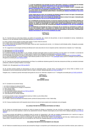 I - o valor da gratificação será calculado em horas, observadas a natureza e a complexidade da atividade
                                                        exercida; ( Acrescido pela MEDIDA PROVISÓRIA Nº 283, DE 23 DE FEVEREIRIO DE 2006)
                                                        II - a retribuição não poderá ser superior a cento e vinte horas de trabalho anuais; ( Acrescido pela
                                                        MEDIDA PROVISÓRIA Nº 283, DE 23 DE FEVEREIRIO DE 2006)
                                                        III - o valor máximo da hora trabalhada corresponderá aos seguintes percentuais, incidentes sobre o maior
                                                        vencimento básico da administração pública federal: ( Acrescido pela MEDIDA PROVISÓRIA Nº 283, DE 23
                                                        DE FEVEREIRIO DE 2006)

                                                        a) dois vírgula dois por cento, em se tratando de atividade prevista no inciso I do caput; ( Acrescido pela
                                                        MEDIDA PROVISÓRIA Nº 283, DE 23 DE FEVEREIRIO DE 2006)
                                                        b) um vírgula dois por cento, em se tratado de atividade prevista no inciso II do caput. ( Acrescido pela
                                                        MEDIDA PROVISÓRIA Nº 283, DE 23 DE FEVEREIRIO DE 2006)

                                                        § 2o A Gratificação por Encargo de Curso ou Concurso somente será paga se as atividades referidas nos
                                                        incisos I ou II do caput forem exercidas sem prejuízo das atribuições do cargo de que o servidor for titular,
                                                        devendo ser objeto de compensação de carga horária quando desempenhadas durante a jornada de
                                                        trabalho, na forma do § 4o do art. 98. ( Acrescido pela MEDIDA PROVISÓRIA Nº 283, DE 23 DE FEVEREIRIO
                                                        DE 2006)
                                                        § 3o A Gratificação por Encargo de Curso ou Concurso não se incorpora ao vencimento ou salário do
                                                        servidor para qualquer efeito e não poderá ser utilizada como base de cálculo para quaisquer outras
                                                        vantagens, inclusive para fins de cálculo dos proventos da aposentadoria e das pensões. ( Acrescido pela
                                                        MEDIDA PROVISÓRIA Nº 283, DE 23 DE FEVEREIRIO DE 2006)

                                                                                  CAPÍTULO III -
                                                                                   DAS FÉRIAS


Art. 77. O servidor fará jus a trinta dias de férias, que podem ser acumuladas, até o máximo de dois períodos, no caso de necessidade do serviço, ressalvadas as
hipóteses em que haja legislação específica.(Redação dada pela Lei nº 9.525, de 3/12/97)

§ 1º Para o primeiro período aquisitivo de férias serão exigidos 12 (doze) meses de exercício.
§ 2º É vedado levar à conta de férias qualquer falta ao serviço.
§ 3º As férias poderão ser parceladas em até três etapas, desde que assim requeridas pelo servidor, e no interesse da administração pública. (Parágrafo acrescentado
pela Lei nº 9.525, de 3/12/97)

Art. 78. O pagamento da remuneração das férias será efetuado até 2 (dois) dias antes do início do respectivo período, observando-se o disposto no § 1º deste artigo.

§ 1º (Revogado pela Lei nº 9.527, de 10/21/97)
§ 2º (Revogado pela Lei nº 9.527, de 10/21/97)
§ 3º O servidor exonerado do cargo efetivo, ou em comissão, perceberá indenização relativa ao período das férias a que tiver direito e ao incompleto, na proporção de
um doze avos por mês de efetivo exercício, ou fração superior a quatorze dias. (Parágrafo acrescentado pela Lei nº 8.216, de 13/08/91)
§ 4º A indenização será calculada com base na remuneração do mês em que for publicado o ato exoneratório (Parágrafo acrescentado pela Lei nº 8.216, de 13/08/91)
§ 5º Em caso de parcelamento, o servidor receberá o valor adicional previsto no inciso XVII do art. 7º da Constituição Federal quando da utilização do primeiro período.
(Parágrafo acrescentado pela Lei nº 9.525, de 3/12/97)


Art. 79. O servidor que opera direta e permanentemente com Raios X ou substâncias radioativas gozará 20 (vinte) dias consecutivos de férias, por semestre de atividade
profissional, proibida em qualquer hipótese a acumulação.

Parágrafo único. (Revogado pela Lei nº 9.527, de 10/21/97)


Art. 80. As férias somente poderão ser interrompidas por motivo de calamidade pública, comoção interna, convocação para júri, serviço militar ou eleitoral, ou por
necessidade do serviço declarada pela autoridade máxima do órgão ou entidade. (Redação dada pela Lei nº 9.527, de 10/21/97)

Parágrafo único. O restante do período interrompido será gozado de uma só vez, observado o disposto no art. 77. (Parágrafo acrescentado pela Lei nº 9.527, de 10/21/97)

                                                                            CAPÍTULO IV -
                                                                            DAS LICENÇAS

                                                                             SEÇÃO I -
                                                                        DISPOSIÇÕES GERAIS


Art. 81. Conceder-se-á ao servidor licença:

I - por motivo de doença em pessoa da família;
II - por motivo de afastamento do cônjuge ou companheiro;
III - para o serviço militar;
IV - para atividade política;
V - para capacitação; (Redação dada pela Lei nº 9.527, de 10/21/97)
VI - para tratar de interesses particulares;
VII - para desempenho de mandato classista.

§ 1º A licença prevista no inciso I será precedida de exame por médico ou junta médica oficial.
§ 2º (Revogado pela Lei nº 9.527, de 10/21/97)
§ 3º É vedado o exercício de atividade remunerada durante o período da licença prevista no inciso I deste artigo.


Art. 82. A licença concedida dentro de 60 (sessenta) dias do término de outra da mesma espécie será considerada como prorrogação.

                                                                        SEÇÃO II -
                                                  DA LICENÇA POR MOTIVO DE DOENÇA EM PESSOA DA FAMÍLIA


Art. 83. Poderá ser concedida licença ao servidor por motivo de doença do cônjuge ou companheiro, dos pais, dos filhos, do padrasto ou madrasta e enteado, ou
dependente que viva às suas expensas e conste do seu assentamento funcional, mediante comprovação por junta médica oficial. (Redação dada pela Lei nº 9.527, de
10/21/97)

§ 1º A licença somente será deferida se a assistência direta do servidor for indispensável e não puder ser prestada simultaneamente com o exercício do cargo ou
mediante compensação de horário, na forma do disposto no inciso II do art. 44. (Redação dada pela Lei nº 9.527, de 10/21/97)
§ 2º A licença será concedida sem prejuízo da remuneração do cargo efetivo, até trinta dias, podendo ser prorrogada por até trinta dias, mediante parecer de junta
médica oficial e, excedendo estes prazos, sem remuneração por até noventa dias. (Redação dada pela Lei nº 9.527, de 10/21/97)

                                                                        SEÇÃO III -
                                                    DA LICENÇA POR MOTIVO DE AFASTAMENTO DO CÔNJUGE


Art. 84. Poderá ser concedida licença ao servidor para acompanhar cônjuge ou companheiro que foi deslocado para outro ponto do território nacional, para o exterior ou
 