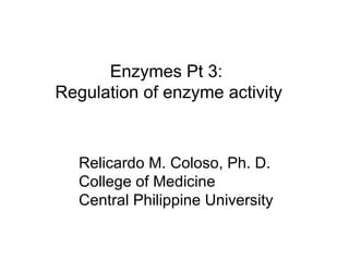 Enzymes Pt 3:  Regulation of enzyme activity Relicardo M. Coloso, Ph. D. College of Medicine Central Philippine University 