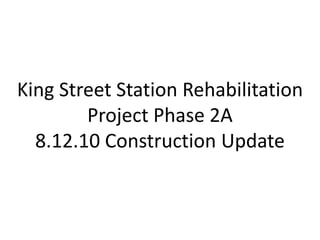 King Street Station Rehabilitation Project Phase 2A 8.12.10 Construction Update 