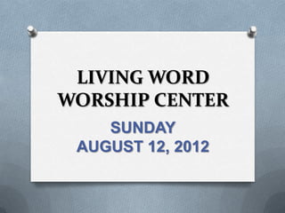 LIVING WORD
WORSHIP CENTER
    SUNDAY
 AUGUST 12, 2012
 