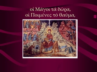 οἱ Μάγοι τά δῶρα,
οἱ Ποιμένες τό θαῦμα,
 