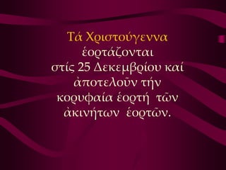 Σά Χριστούγεννα
      ἑορτάζονται
στίς 25 Δεκεμβρίου καί
    ἀποτελοῦν τήν
 κορυφαία ἑορτή τῶν
  ἀκινήτων ἑορτῶν.
 