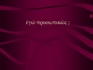 ἐγώ προσωπικῶς ;
 