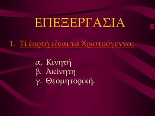 ΕΠΕΞΕΡΓΑ΢ΙΑ
1. Σί ἑορτή εἶναι τά Χριστούγεννα;

       α. Κινητή
       β. Ἀκίνητη
       γ. Θεομητορική.
 